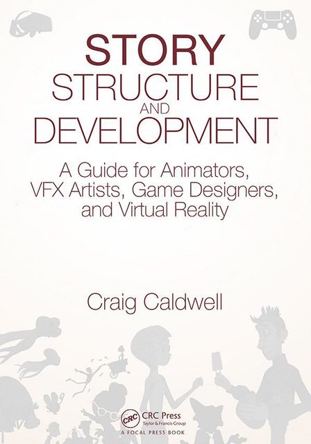 Story Structure and Development: A Guide for Animators, VFX Artists, Game Designers, and Virtual Reality, Craig Caldwell