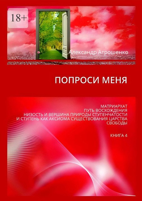 Попроси меня. Матриархат, путь восхождения, низость и вершина природы ступенчатости и ступень как аксиома существования царства свободы. Книга 4, Александр Атрошенко