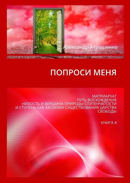 Попроси меня. Матриархат, путь восхождения, низость и вершина природы ступенчатости и ступень как аксиома существования царства свободы. Книга 4, Александр Атрошенко