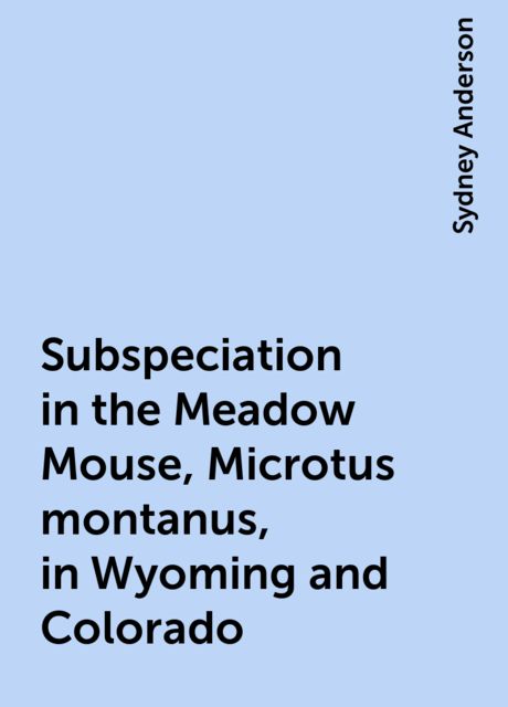 Subspeciation in the Meadow Mouse, Microtus montanus, in Wyoming and Colorado, Sydney Anderson