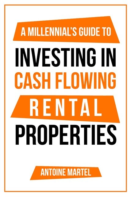 A Millennial's Guide to Investing in Cash Flowing Rental Properties, Antoine Martel