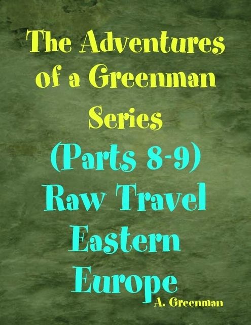 The Adventures of a Greenman Series: (Parts 8–9) Raw Travel Eastern Europe, A Greenman