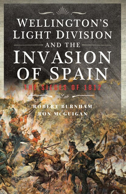 Wellington’s Light Division and the Invasion of Spain, Robert Burnham, Ron McGuigan