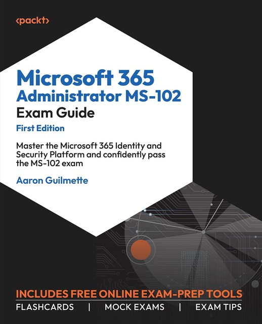 Microsoft 365 Administrator MS-102 Exam Guide, Aaron Guilmette