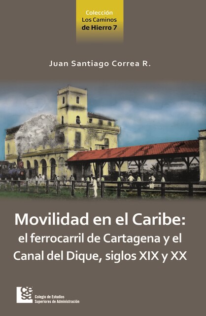 Movilidad en el Caribe: el ferrocarril de Cartagena y el Canal del Dique, siglos XIX y XX, Juan Santiago Correa Restrepo