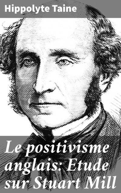 Le positivisme anglais: Etude sur Stuart Mill, Hippolyte Taine