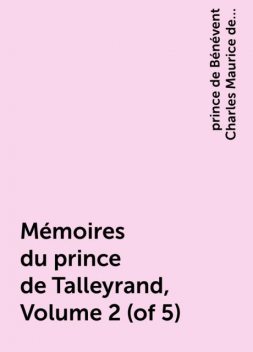 Mémoires du prince de Talleyrand, Volume 2 (of 5), prince de Bénévent Charles Maurice de Talleyrand-Périgord