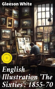 English Illustration 'The Sixties': 1855–70 With Numerous Illustrations by Ford Madox Brown: A. Boyd Houghton: Arthur Hughes: Charles Keene: M. J. Lawless: Lord Leighton, P.R.A.: Sir J. E. Millais, P.R.A.: G. Du Maurier: J. W. North, R.A.: G. J. Pinwell, Gleeson White