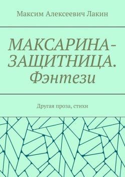 МАКСАРИНА-ЗАЩИТНИЦА. Фэнтези. Другая проза, стихи, Максим Лакин