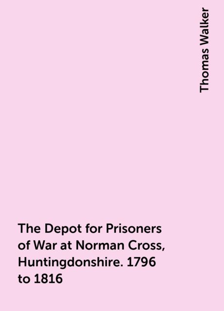 The Depot for Prisoners of War at Norman Cross, Huntingdonshire. 1796 to 1816, Thomas Walker