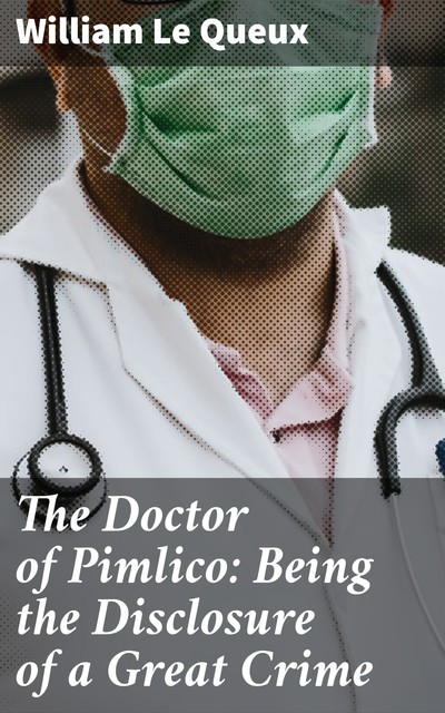 The Doctor of Pimlico: Being the Disclosure of a Great Crime, William Le Queux