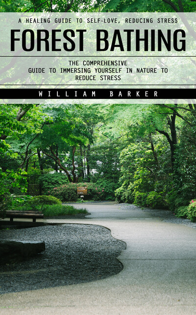 Forest Bathing: A Healing Guide to Self-love, Reducing Stress (The Comprehensive Guide to Immersing Yourself in Nature to Reduce Stress), William barker