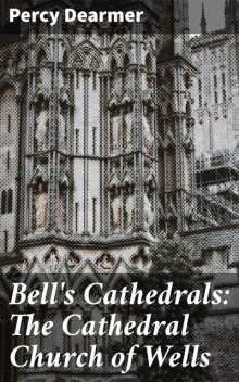 Bell's Cathedrals: The Cathedral Church of Wells, Percy Dearmer