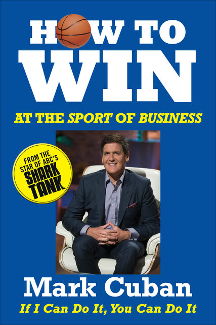 How to Win at the Sport of Business: If I Can Do It, You Can Do It, Mark Cuban