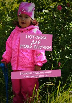 Истории для моей внучки. Истории придуманные и непридуманные, Марина Светёлка