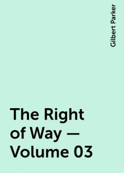The Right of Way — Volume 03, Gilbert Parker