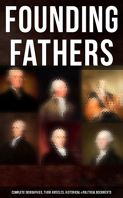 Founding Fathers: Complete Biographies, Their Articles, Historical & Political Documents, John Jay, Helen Campbell, L.Carroll Judson, Emory Speer