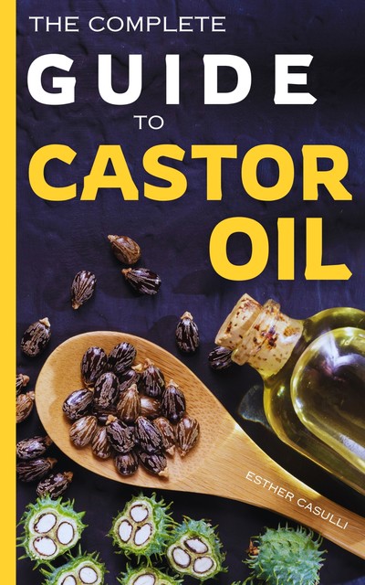 The Complete Guide to Castor Oil, Esther Casulli