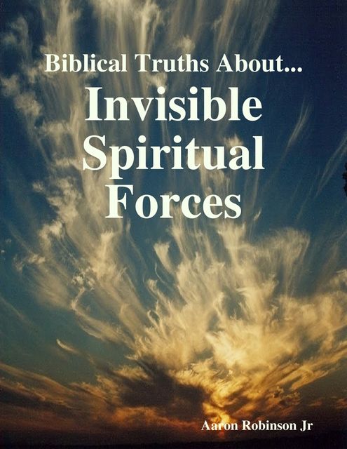 Biblical Truths About: Invisible Spiritual Forces, Aaron Robinson Jr.