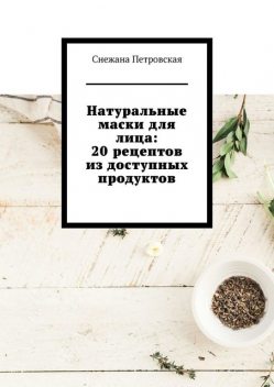 Натуральные маски для лица: 20 рецептов из доступных продуктов, Снежана Петровская