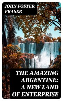 The Amazing Argentine: A New Land of Enterprise, John Fraser