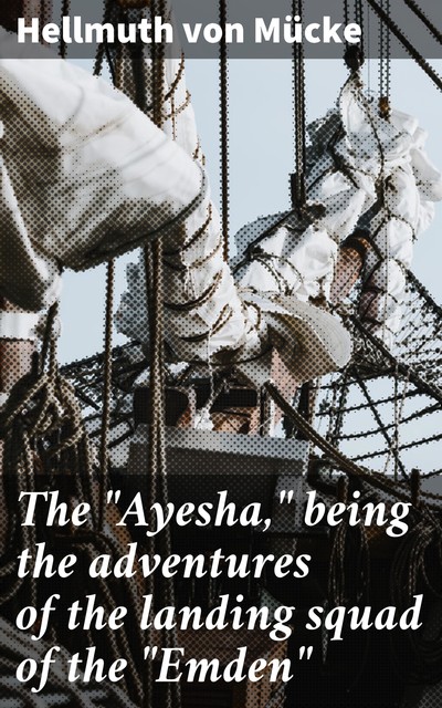 The “Ayesha,” being the adventures of the landing squad of the “Emden”, Hellmuth von Mücke