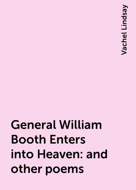 General William Booth Enters into Heaven : and other poems, Vachel Lindsay