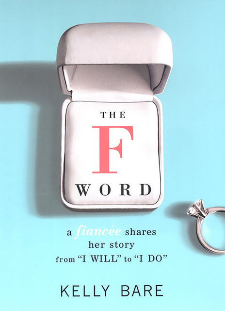 The F Word: A Fiancee Shares Her Story, From “I Will” To “I Do”, Kelly Bare