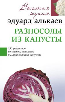 Разносолы из капусты. 350 рецептов из свежей, квашеной и маринованной капусты, Эдуард Алькаев