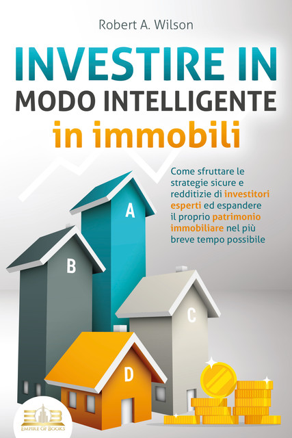 INVESTIRE IN MODO INTELLIGENTE in immobili: Come sfruttare le strategie sicure e redditizie di investitori esperti ed espandere il proprio patrimonio immobiliare nel più breve tempo possibile, Robert Wilson