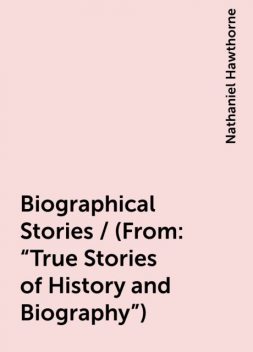 Biographical Stories / (From: "True Stories of History and Biography"), Nathaniel Hawthorne