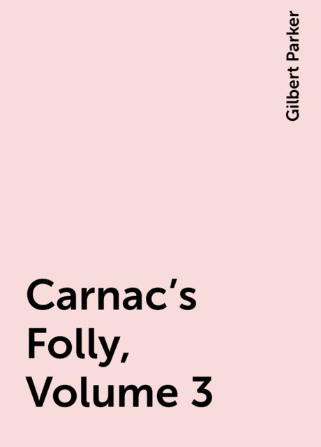 Carnac's Folly, Volume 3, Gilbert Parker