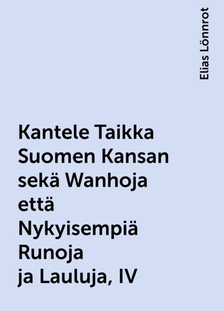 Kantele Taikka Suomen Kansan sekä Wanhoja että Nykyisempiä Runoja ja Lauluja, IV, Elias Lönnrot