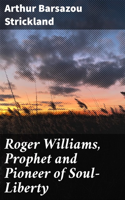 Roger Williams, Prophet and Pioneer of Soul-Liberty, Arthur Barsazou Strickland