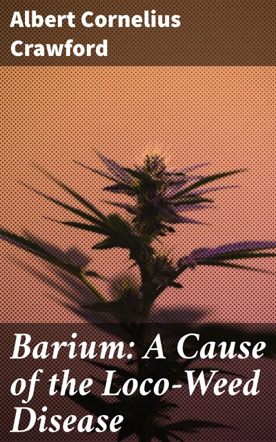 Barium: A Cause of the Loco-Weed Disease, Albert Cornelius Crawford