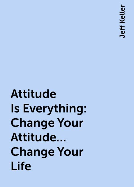Attitude Is Everything: Change Your Attitude… Change Your Life, Jeff Keller