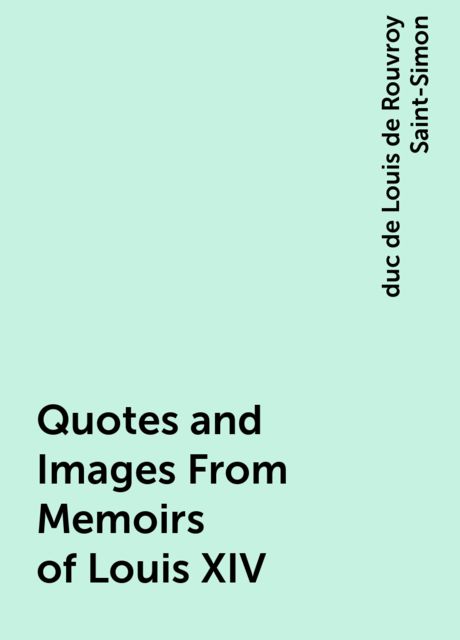 Quotes and Images From Memoirs of Louis XIV, duc de Louis de Rouvroy Saint-Simon