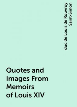 Quotes and Images From Memoirs of Louis XIV, duc de Louis de Rouvroy Saint-Simon