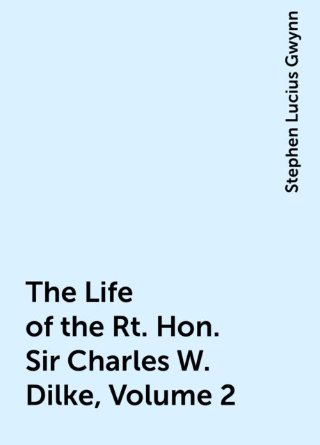The Life of the Rt. Hon. Sir Charles W. Dilke, Volume 2, Stephen Lucius Gwynn