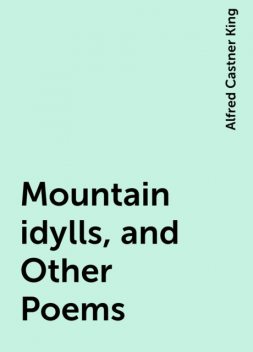 Mountain idylls, and Other Poems, Alfred Castner King