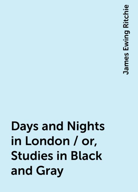 Days and Nights in London / or, Studies in Black and Gray, James Ewing Ritchie