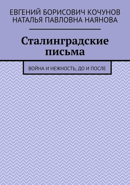 Сталинградские письма. Война и нежность, до и после, Евгений Кочунов, Наталья Наянова