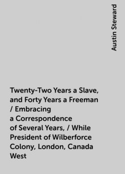 Twenty-Two Years a Slave, and Forty Years a Freeman / Embracing a Correspondence of Several Years, / While President of Wilberforce Colony, London, Canada West, Austin Steward