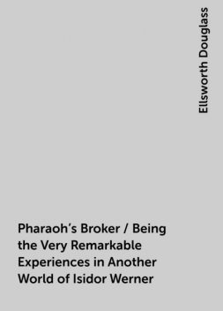Pharaoh's Broker / Being the Very Remarkable Experiences in Another World of Isidor Werner, Ellsworth Douglass