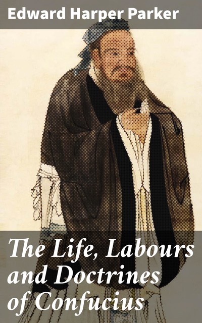 THE LIFE, LABOURS AND DOCTRINES OF CONFUCIUS, Confucius