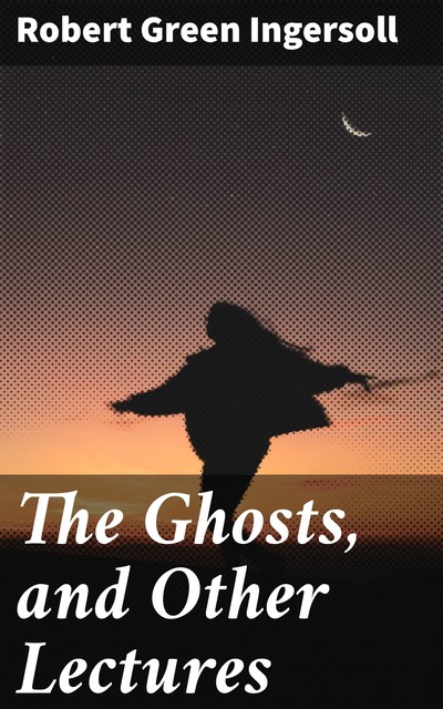 The Ghosts, and Other Lectures, Robert Green Ingersoll