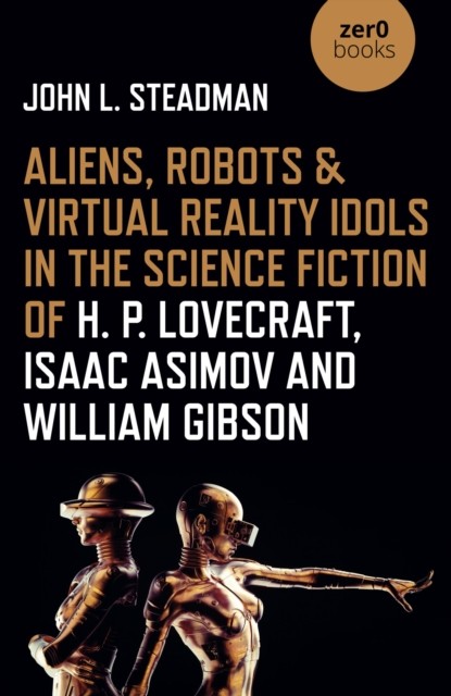 Aliens, Robots & Virtual Reality Idols in the Science Fiction of H. P. Lovecraft, Isaac Asimov and William Gibson, John L. Steadman