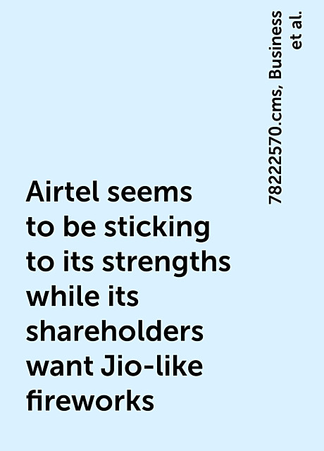 Airtel seems to be sticking to its strengths while its shareholders want Jio-like fireworks, https:, Business, 78222570.cms, airtel-seems-to-be-sticking-to-its-strengths-while-its-shareholders-want-jio-like-fireworks, articleshow, news, telecom, www. businessinsider. in