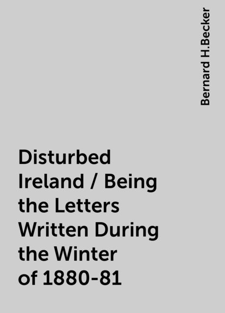 Disturbed Ireland / Being the Letters Written During the Winter of 1880-81, Bernard H.Becker