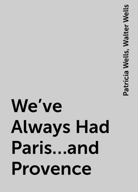 We've Always Had Paris...and Provence, Patricia Wells, Walter Wells